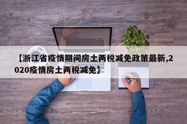 【浙江省疫情期间房土两税减免政策最新,2020疫情房土两税减免】
