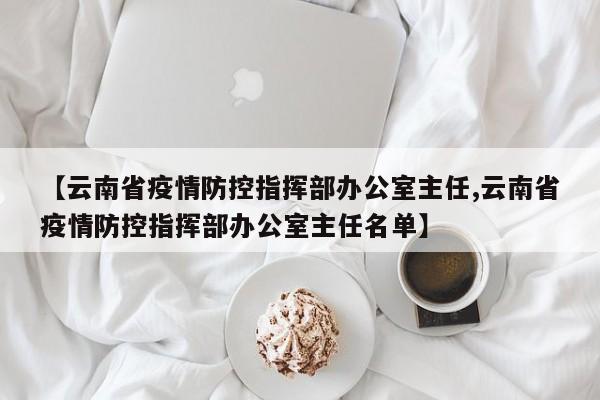 【云南省疫情防控指挥部办公室主任,云南省疫情防控指挥部办公室主任名单】