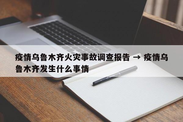 疫情乌鲁木齐火灾事故调查报告 → 疫情乌鲁木齐发生什么事情