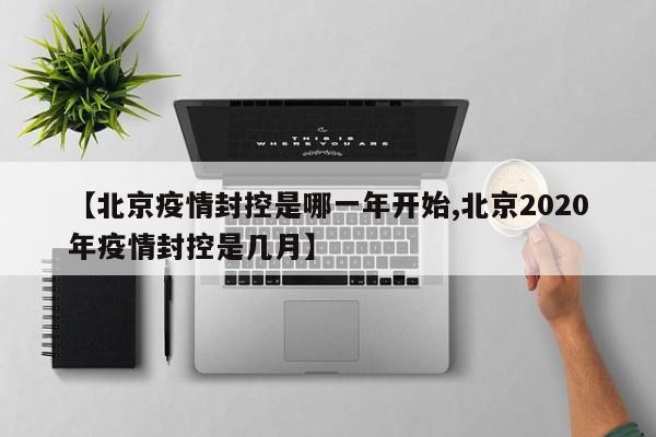 【北京疫情封控是哪一年开始,北京2020年疫情封控是几月】