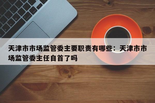天津市市场监管委主要职责有哪些：天津市市场监管委主任自首了吗