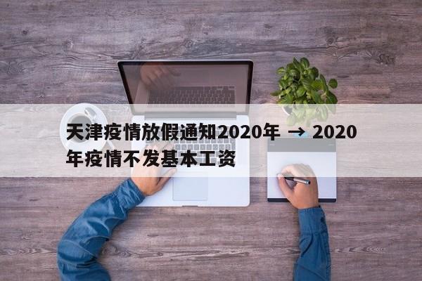 天津疫情放假通知2020年 → 2020年疫情不发基本工资