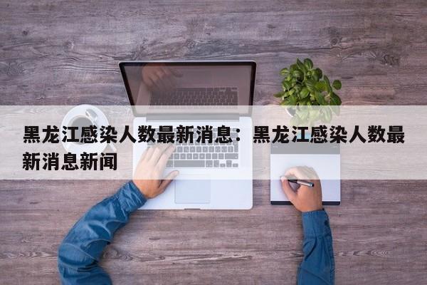 黑龙江感染人数最新消息：黑龙江感染人数最新消息新闻