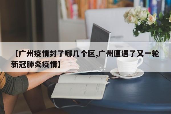 【广州疫情封了哪几个区,广州遭遇了又一轮新冠肺炎疫情】