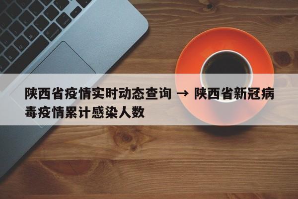 陕西省疫情实时动态查询 → 陕西省新冠病毒疫情累计感染人数