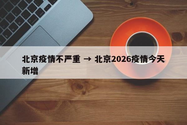 北京疫情不严重 → 北京2026疫情今天新增
