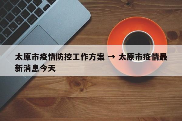太原市疫情防控工作方案 → 太原市疫情最新消息今天