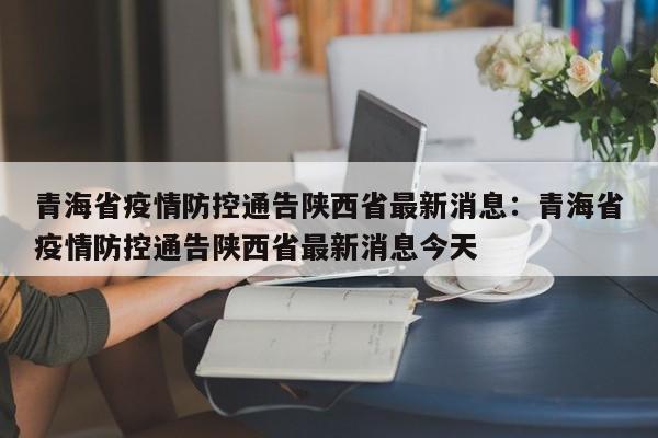 青海省疫情防控通告陕西省最新消息：青海省疫情防控通告陕西省最新消息今天