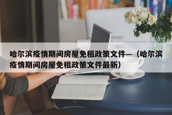 哈尔滨疫情期间房屋免租政策文件—（哈尔滨疫情期间房屋免租政策文件最新）