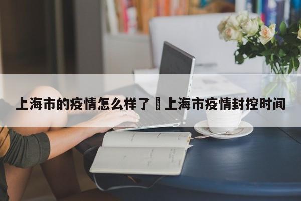 上海市的疫情怎么样了›上海市疫情封控时间