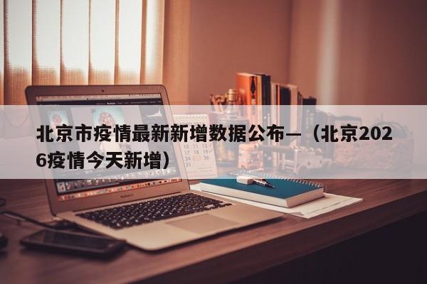 北京市疫情最新新增数据公布—（北京2026疫情今天新增）