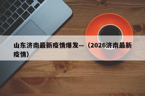 山东济南最新疫情爆发—（2026济南最新疫情）