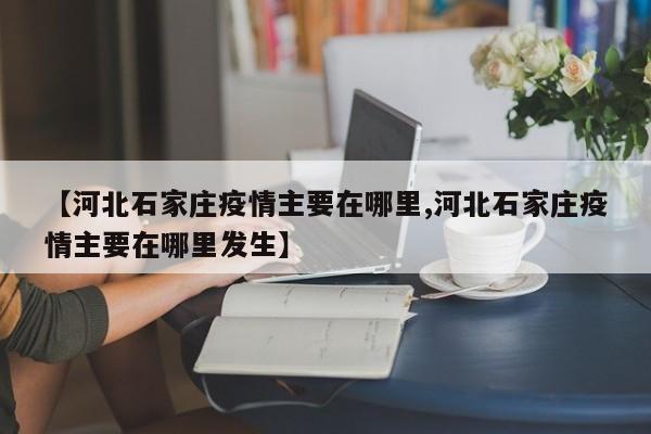 【河北石家庄疫情主要在哪里,河北石家庄疫情主要在哪里发生】