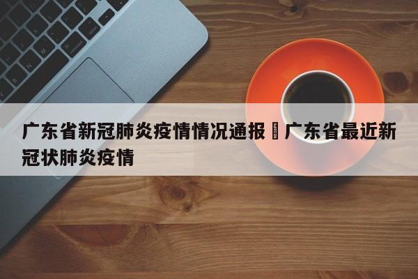 广东省新冠肺炎疫情情况通报›广东省最近新冠状肺炎疫情