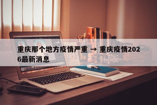 重庆那个地方疫情严重 → 重庆疫情2026最新消息