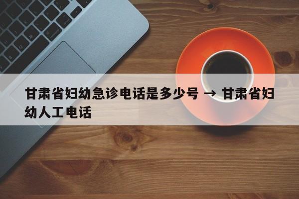 甘肃省妇幼急诊电话是多少号 → 甘肃省妇幼人工电话