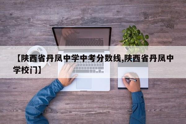 【陕西省丹凤中学中考分数线,陕西省丹凤中学校门】