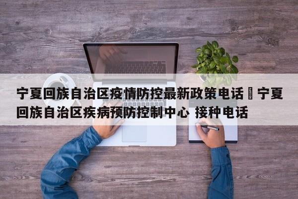 宁夏回族自治区疫情防控最新政策电话›宁夏回族自治区疾病预防控制中心 接种电话