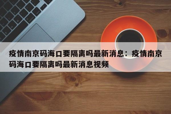 疫情南京码海口要隔离吗最新消息：疫情南京码海口要隔离吗最新消息视频