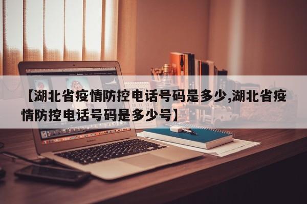【湖北省疫情防控电话号码是多少,湖北省疫情防控电话号码是多少号】