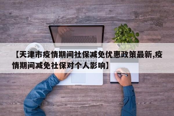【天津市疫情期间社保减免优惠政策最新,疫情期间减免社保对个人影响】