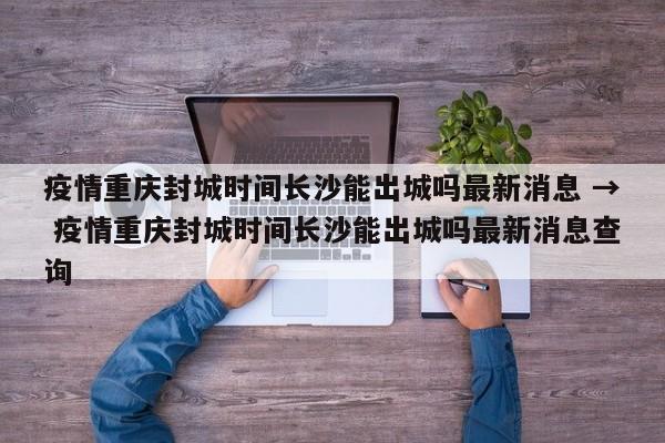 疫情重庆封城时间长沙能出城吗最新消息 → 疫情重庆封城时间长沙能出城吗最新消息查询