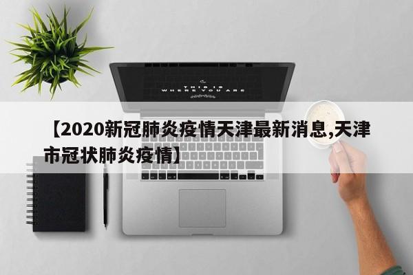 【2020新冠肺炎疫情天津最新消息,天津市冠状肺炎疫情】