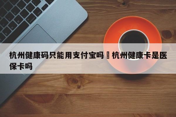 杭州健康码只能用支付宝吗›杭州健康卡是医保卡吗