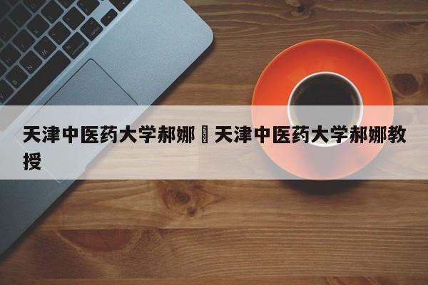 天津中医药大学郝娜›天津中医药大学郝娜教授