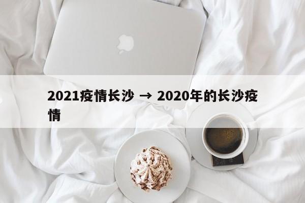 2021疫情长沙 → 2020年的长沙疫情