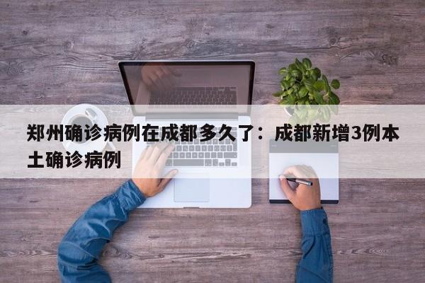 郑州确诊病例在成都多久了：成都新增3例本土确诊病例